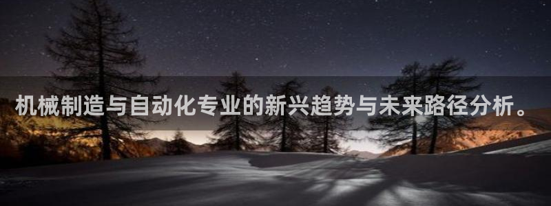 彩神 好 平台：机械制造与自动化专业的新兴趋势与未来路径分析。