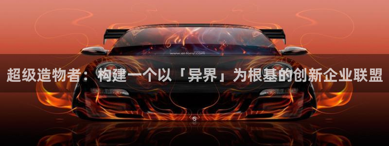 彩神8是正规平台吗知乎：超级造物者：构建一个以「异界」为根基的创新企业联盟