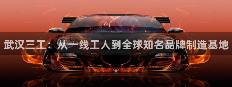 彩神ii官方网：武汉三工：从一线工人到全球知名品牌制造基地