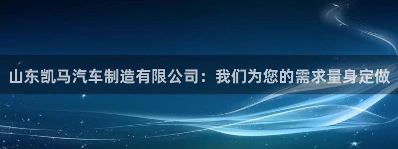 彩神数码科技有限公司：山东凯马汽车制造有限公司：我们为您的需