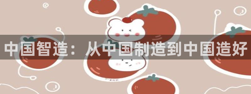 彩神vip购彩大厅在哪：中国智造：从中国制造到中国造好