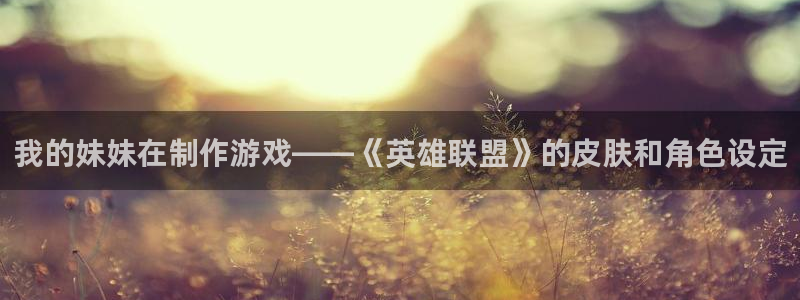 彩神网正规吗：我的妹妹在制作游戏——《英雄联盟》的皮肤和角色设定