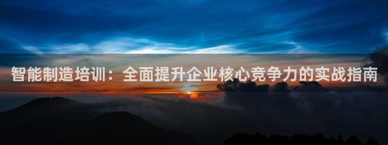 彩神xapp官方网站：智能制造培训：全面提升企业核心竞争力的实战指南