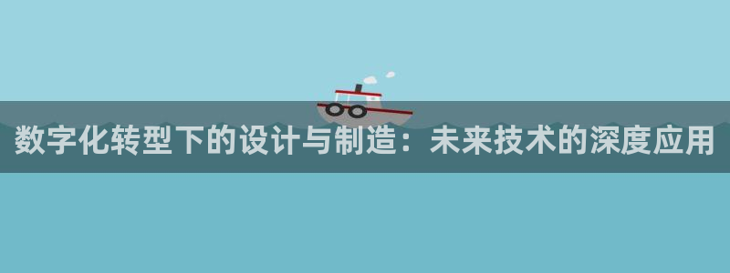 彩神vii购彩l心：数字化转型下的设计与制造：未来技术的深度