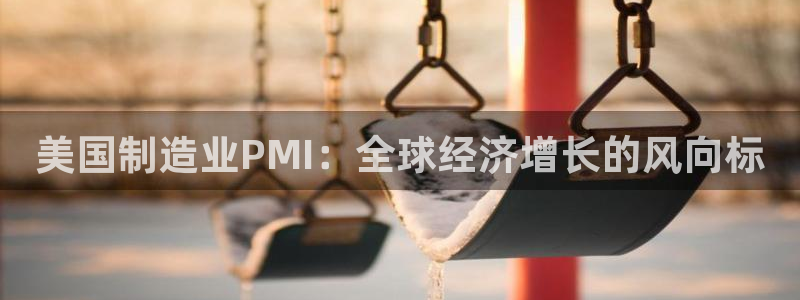 彩神8官网版：美国制造业PMI：全球经济增长的风向标