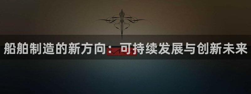 彩神VII官方版：船舶制造的新方向：可持续发展与创新未来