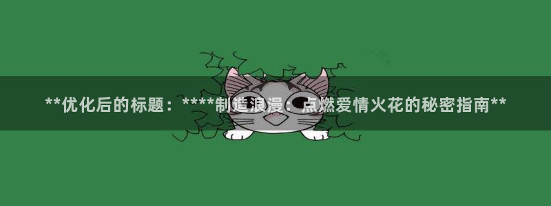 彩神争霸官网登录平台：**优化后的标题：****制造浪漫：点燃爱情火花的秘密指南**