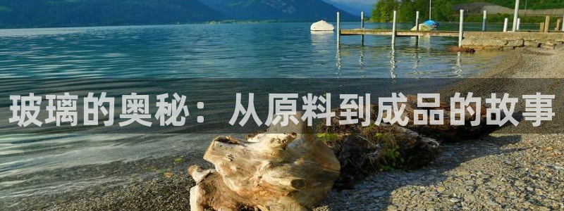 彩神8官网合法吗：玻璃的奥秘：从原料到成品的故事