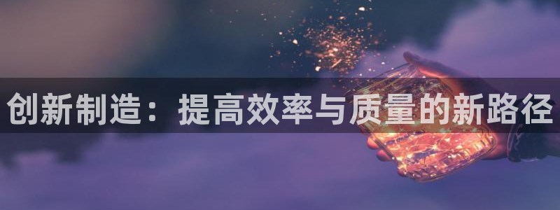 彩神v8手机客户端在哪：创新制造：提高效率与质量的新路径