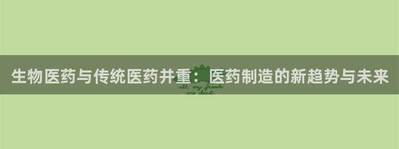 彩神8最新版下载：生物医药与传统医药并重：医药制造的新趋势与未来